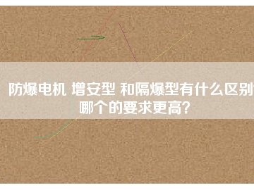 防爆電機(jī) 增安型 和隔爆型有什么區(qū)別？哪個的要求更高？