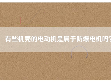 有些機(jī)殼的電動機(jī)是屬于防爆電機(jī)嗎？
