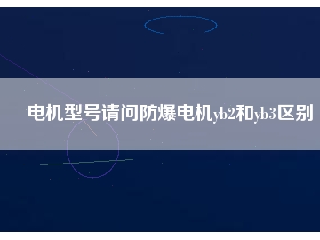 電機型號請問防爆電機yb2和yb3區(qū)別