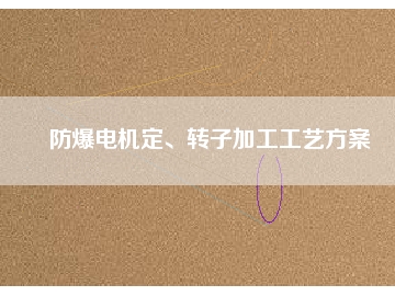 防爆電機(jī)定、轉(zhuǎn)子加工工藝方桉