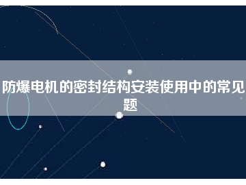 防爆電機(jī)的密封結(jié)構(gòu)安裝使用中的常見問題