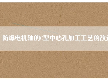 防爆電機軸的C型中心孔加工工藝的改進