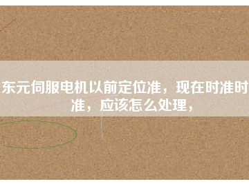 東元伺服電機以前定位準(zhǔn)，現(xiàn)在時準(zhǔn)時不準(zhǔn)，應(yīng)該怎么處理，