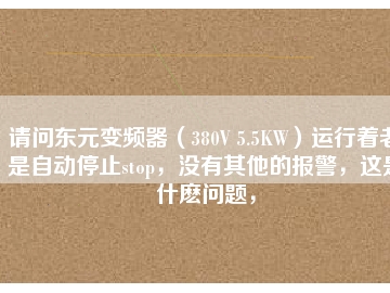 請(qǐng)問東元變頻器（380V 5.5KW）運(yùn)行著老是自動(dòng)停止stop，沒有其他的報(bào)警，這是什么問題，