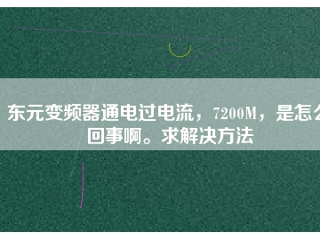 東元變頻器通電過電流，7200M，是怎么回事啊。求解決方法