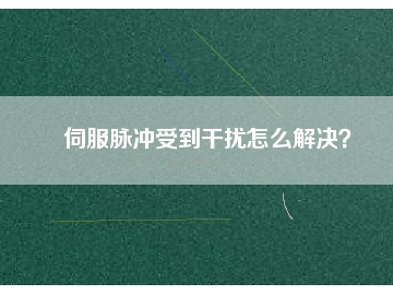 伺服脈沖受到干擾怎么解決？