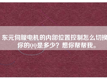 東元伺服電機的內(nèi)部位置控制怎么切換？你的QQ是多少？想你幫幫我。