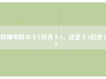 防爆電機中ⅡB包含ⅡA，還是ⅡA包含ⅡB？