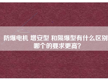 防爆電機(jī) 增安型 和隔爆型有什么區(qū)別？哪個(gè)的要求更高？