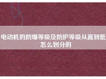 電動(dòng)機(jī)的防爆等級(jí)及防護(hù)等級(jí)從高到低是怎么劃分的