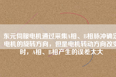 東元伺服電機(jī)通過采集A相、B相脈沖確定電機(jī)的旋轉(zhuǎn)方向，但是電機(jī)轉(zhuǎn)動(dòng)方向改變時(shí)，A相、B相產(chǎn)生的誤差太大
