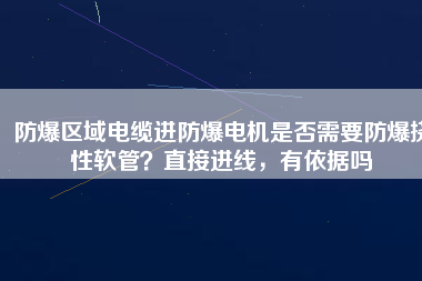 防爆區(qū)域電纜進(jìn)防爆電機(jī)是否需要防爆撓性軟管？直接進(jìn)線，有依據(jù)嗎