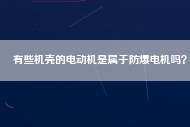 有些機殼的電動機是屬于防爆電機嗎？