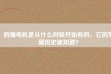 防爆電機(jī)是從什么時(shí)候開(kāi)始有的，它的發(fā)展歷史誰(shuí)知道？