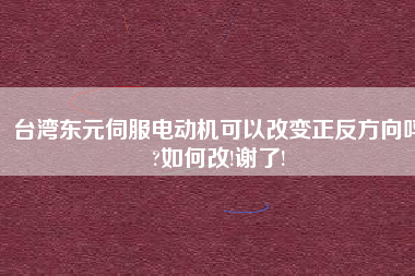 臺灣東元伺服電動機(jī)可以改變正反方向嗎?如何改!謝了!