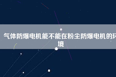 氣體防爆電機(jī)能不能在粉塵防爆電機(jī)的環(huán)境