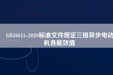 GB18613-2020標準文件規(guī)定三相異步電動機各能效值
