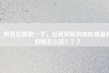 向各位請教一下，臺灣良機的電機質(zhì)量和價格怎么樣？？？