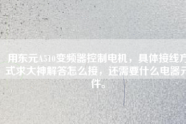 用東元A510變頻器控制電機，具體接線方式求大神解答怎么接，還需要什么電器元件。