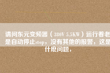 請問東元變頻器（380V 5.5KW）運行著老是自動停止stop，沒有其他的報警，這是什么問題，