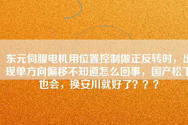 東元伺服電機用位置控制做正反轉時，出現(xiàn)單方向偏移不知道怎么回事，國產(chǎn)松下也會，換安川就好了？？？