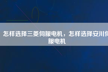 怎樣選擇三菱伺服電機，怎樣選擇安川伺服電機