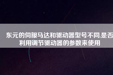 東元的伺服馬達(dá)和驅(qū)動(dòng)器型號(hào)不同,是否利用調(diào)節(jié)驅(qū)動(dòng)器的參數(shù)來(lái)使用