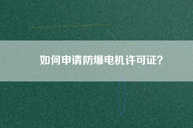 如何申請(qǐng)防爆電機(jī)許可證？