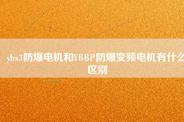 ybx3防爆電機(jī)和YBBP防爆變頻電機(jī)有什么區(qū)別