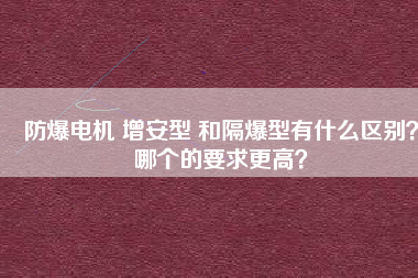 防爆電機(jī) 增安型 和隔爆型有什么區(qū)別？哪個(gè)的要求更高？