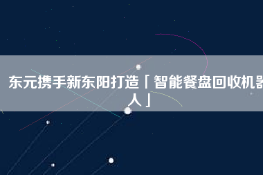 東元攜手新東陽(yáng)打造「智能餐盤(pán)回收機(jī)器人」