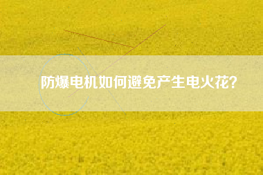 防爆電機如何避免產(chǎn)生電火花？