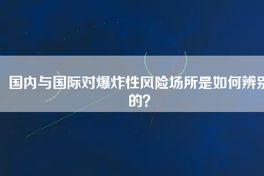 國內(nèi)與國際對爆炸性風(fēng)險場所是如何辨別的？
