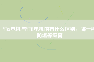 YB2電機與YFB電機的有什么區(qū)別,哪一種防爆等級高