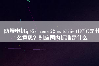 防爆電機ip65，zone 22 ex td iiic t197℃是什么意思？對應(yīng)國內(nèi)標(biāo)準(zhǔn)是什么